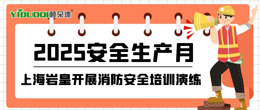 【安全生产月】上海岩皇开展消防安全培训演练，聚焦身边隐患，筑牢安全防线 